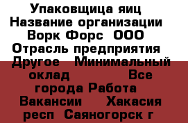 Упаковщица яиц › Название организации ­ Ворк Форс, ООО › Отрасль предприятия ­ Другое › Минимальный оклад ­ 24 000 - Все города Работа » Вакансии   . Хакасия респ.,Саяногорск г.